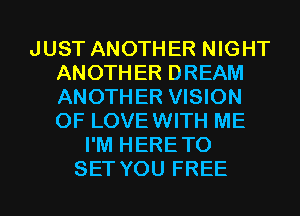 JUST ANOTHER NIGHT
ANOTHER DREAM
ANOTHER VISION
0F LOVEWITH ME

I'M HERETO
SET YOU FREE