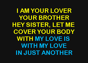 I AM YOUR LOVER
YOUR BROTH ER
HEY SISTER, LET ME
COVER YOUR BODY
WITH MY LOVE IS
WITH MY LOVE
IN JUST ANOTHER