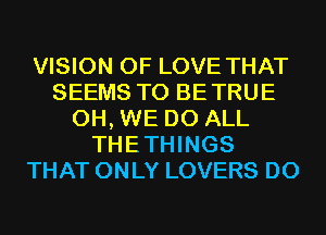 VISION OF LOVE THAT
SEEMS T0 BETRUE
0H, WE DO ALL
THETHINGS
THAT ONLY LOVERS D0