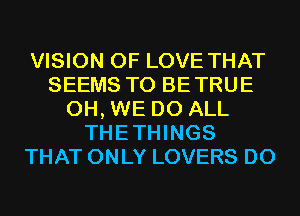 VISION OF LOVE THAT
SEEMS T0 BETRUE
0H, WE DO ALL
THETHINGS
THAT ONLY LOVERS D0