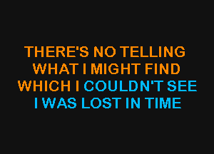 THERE'S N0 TELLING
WHAT I MIGHT FIND
WHICH I COULDN'T SEE
IWAS LOST IN TIME