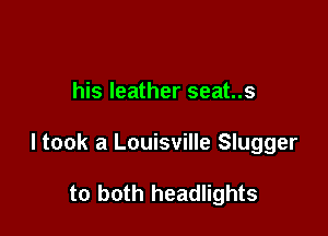 his leather seat..s

ltook a Louisville Slugger

to both headlights