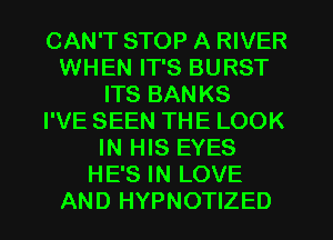 CAN'T STOP A RIVER
WHEN IT'S BURST
ITS BAN KS
I'VE SEEN THE LOOK
IN HIS EYES
HE'S IN LOVE
AND HYPNOTIZED