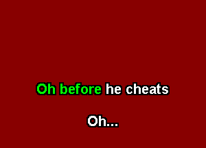 Oh before he cheats

Oh...