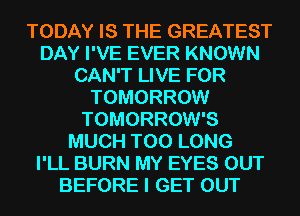 TODAY IS THE GREATEST
DAY I'VE EVER KNOWN
CAN'T LIVE FOR
TOMORROW
TOMORROW'S
MUCH T00 LONG
I'LL BURN MY EYES OUT
BEFORE I GET OUT