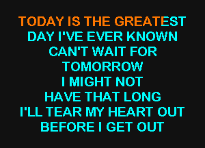 TODAY IS THE GREATEST
DAY I'VE EVER KNOWN
CAN'T WAIT FOR
TOMORROW
I MIGHT NOT
HAVE THAT LONG
I'LL TEAR MY HEART OUT
BEFORE I GET OUT