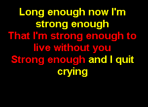 Long enough now I'm
strong enough
That I'm strong enough to
live without you
Strong enough and I quit

crying