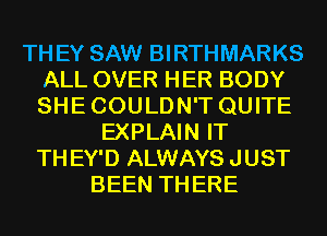 TH EY SAW BIRTHMARKS
ALL OVER HER BODY
SHE COULDN'T QUITE

EXPLAIN IT
TH EY'D ALWAYS JUST
BEEN TH ERE