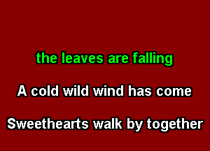 the leaves are falling

A cold wild wind has come

Sweethearts walk by together