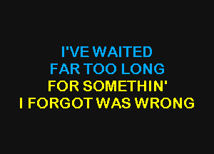 I'VE WAITED
FAR TOO LONG

FOR SOMETHIN'
I FORGOT WAS WRONG