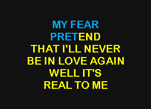 MY FEAR
PRETEND
THAT I'LL NEVER

BE IN LOVE AGAIN
WELL IT'S
REAL TO ME