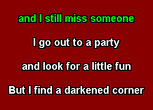 and I still miss someone

I go out to a party

and look for a little fun

But I find a darkened corner
