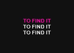 TO FIND IT
TO FIND IT