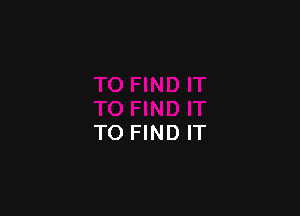 TO FIND IT