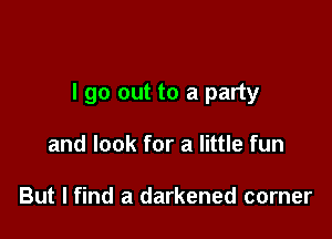 I go out to a party

and look for a little fun

But I find a darkened corner