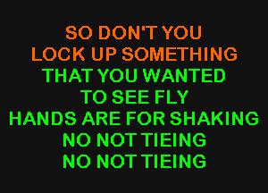 SO DON'T YOU
LOOK UP SOMETHING
THAT YOU WANTED
TO SEE FLY
HANDS ARE FOR SHAKING
N0 NOT TIEING
N0 NOT TIEING