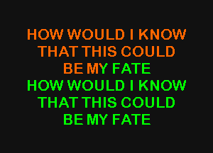 HOW WOULD I KNOW
THAT THIS COULD
BE MY FATE
HOW WOULD I KNOW
THAT THIS COULD
BE MY FATE