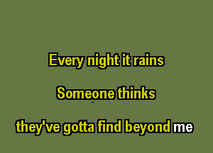 Every night it rains

Someone thinks

they've gotta find beyond me