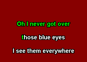 Oh I never got over

those blue eyes

I see them everywhere