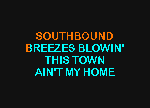 SOUTHBOUND
BREEZES BLOWIN'

THIS TOWN
AIN'T MY HOME