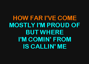 HOW FAR I'VE COME
MOSTLY I'M PROUD OF
BUTWHERE
I'M COMIN' FROM
IS CALLIN' ME