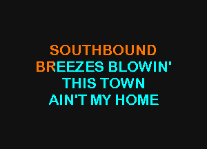 SOUTHBOUND
BREEZES BLOWIN'

THIS TOWN
AIN'T MY HOME