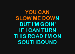 YOUCAN
SLOW ME DOWN
BUT I'M GOIN'

IF I CAN TURN
THIS ROAD I'M ON
SOUTHBOUND