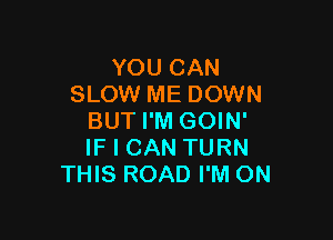 YOU CAN
SLOW ME DOWN

BUT I'M GOIN'
IF I CAN TURN
THIS ROAD I'M ON