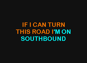 IF I CAN TURN

THIS ROAD I'M ON
SOUTHBOUND