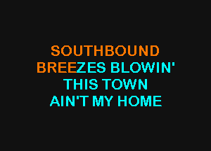 SOUTHBOUND
BREEZES BLOWIN'

THIS TOWN
AIN'T MY HOME