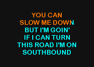 YOUCAN
SLOW ME DOWN
BUT I'M GOIN'

IF I CAN TURN
THIS ROAD I'M ON
SOUTHBOUND