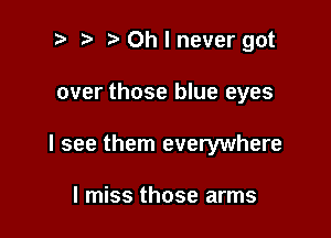 t' Oh I never got

over those blue eyes

I see them everywhere

I miss those arms