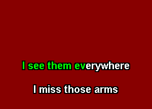 I see them everywhere

I miss those arms