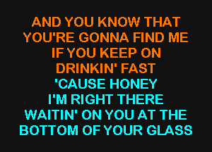 AND YOU KNOW THAT
YOU'RE GONNA FIND ME
IF YOU KEEP ON
DRINKIN' FAST
'CAUSE HONEY
I'M RIGHT THERE
WAITIN' ON YOU AT THE
BOTTOM OF YOUR GLASS