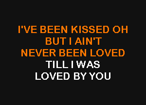 I'VE BEEN KISSED OH
BUT I AIN'T
NEVER BEEN LOVED
TILL I WAS
LOVED BY YOU