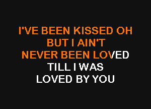 I'VE BEEN KISSED OH
BUT I AIN'T
NEVER BEEN LOVED
TILL I WAS
LOVED BY YOU