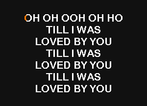 OH OH OOH OH HO
TILL I WAS
LOVED BY YOU

TILL I WAS
LOVED BY YOU
TILL I WAS
LOVED BY YOU