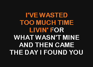 I'VE WASTED
TOO MUCH TIME
LIVIN' FOR
WHAT WASN'T MINE
AND THEN CAME
THE DAY I FOUND YOU