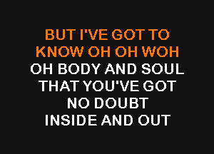 BUT I'VE GOT TO
KNOW OH OH WOH
OH BODY AND SOUL
THAT YOU'VE GOT
NO DOUBT

INSIDEAND OUT I