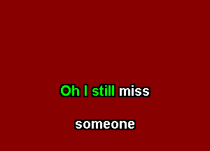 Oh I still miss

someone