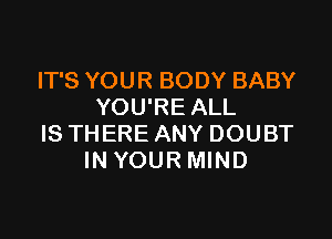 IT'S YOUR BODY BABY
YOU'RE ALL

IS THERE ANY DOUBT
IN YOUR MIND