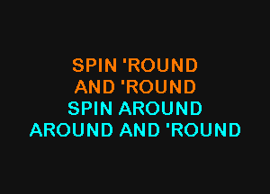 SPIN 'ROUND
AND 'ROUND

SPIN AROUND
AROUND AND 'ROUND