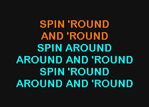 SPIN 'ROUND
AND 'ROUND
SPIN AROUND

AROUND AND 'ROUND
SPIN 'ROUND
AROUND AND 'ROUND