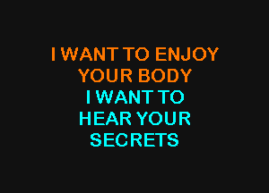 IWANT TO ENJOY
YOUR BODY

I WANT TO
H EAR YOU R
SECRETS