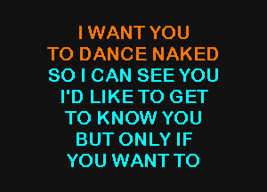 IWANT YOU
TO DANCE NAKED
SO I CAN SEE YOU

I'D LIKETO GET
TO KNOW YOU
BUT ONLY IF

YOU WANT TO I