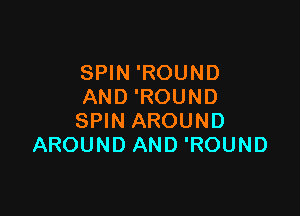 SPIN 'ROUND
AND 'ROUND

SPIN AROUND
AROUND AND 'ROUND