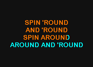 SPIN 'ROUND
AND 'ROUND

SPIN AROUND
AROUND AND 'ROUND