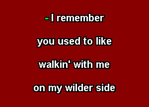 - I remember
you used to like

walkin' with me

on my wilder side