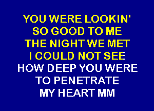 YOU WERE LOOKIN'
SO GOOD TO ME
THE NIGHTWE MET
I COULD NOT SEE
HOW DEEP YOU WERE
T0 PENETRATE
MY HEART MM