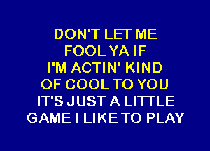 DON'T LET ME
FOOLYA IF
I'M ACTIN' KIND
OF COOLTO YOU
IT'S J UST A LITTLE
GAME! LIKETO PLAY